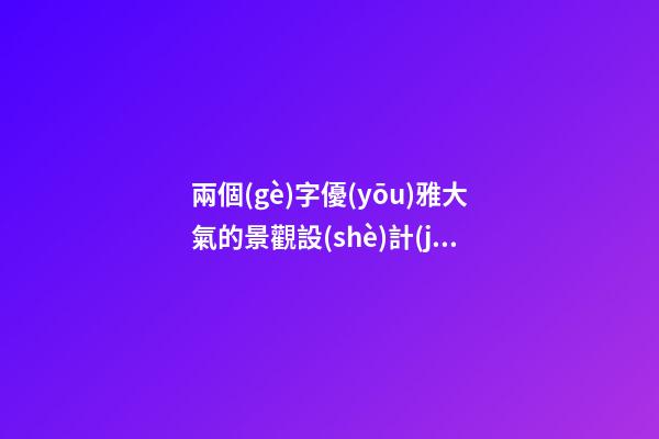 兩個(gè)字優(yōu)雅大氣的景觀設(shè)計(jì)公司名字大全 這類可以借鑒